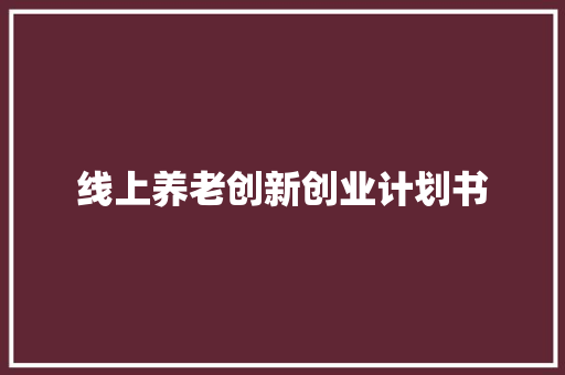 线上养老创新创业计划书 写作技巧