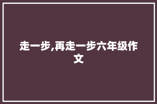 走一步,再走一步六年级作文 报告写作