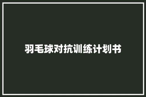 羽毛球对抗训练计划书