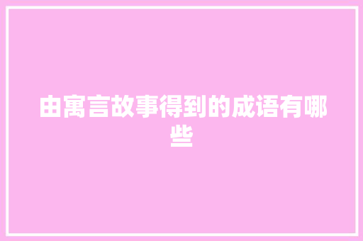 由寓言故事得到的成语有哪些 写作素材
