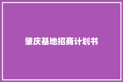 肇庆基地招商计划书 写作技巧