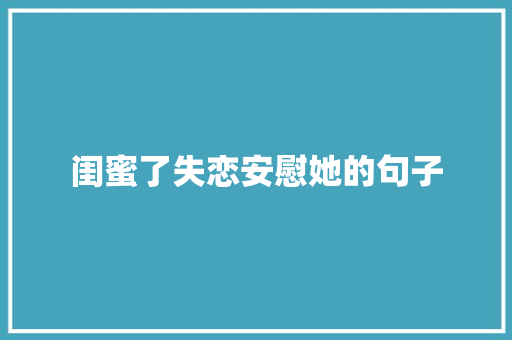 闺蜜了失恋安慰她的句子 范文赏析
