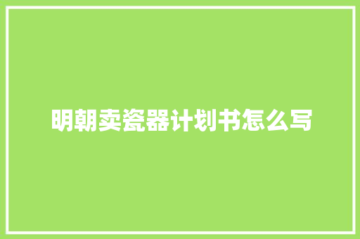 明朝卖瓷器计划书怎么写