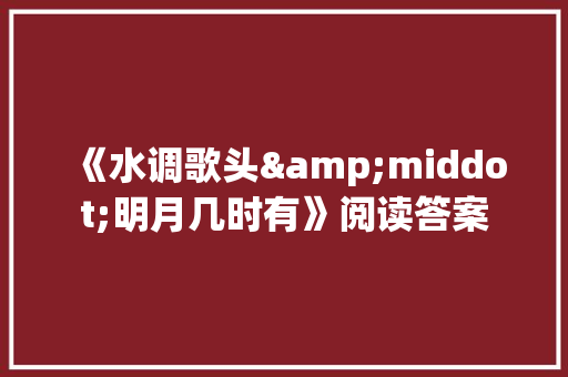 《水调歌头&middot;明月几时有》阅读答案