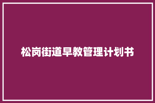 松岗街道早教管理计划书 写作社区