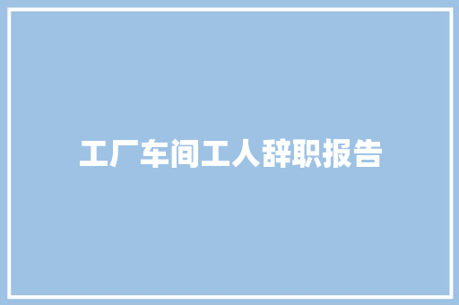 工厂车间工人辞职报告 写作素材