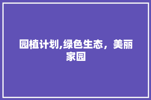 园植计划,绿色生态，美丽家园 写作技巧