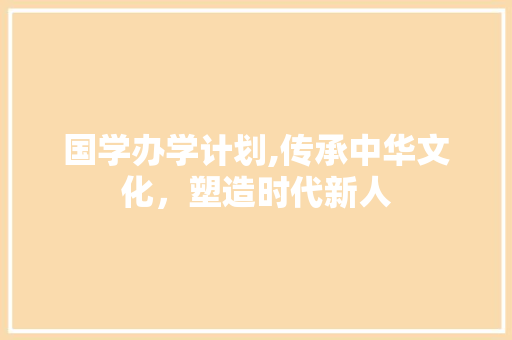 国学办学计划,传承中华文化，塑造时代新人