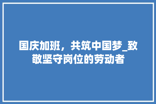 国庆加班，共筑中国梦_致敬坚守岗位的劳动者