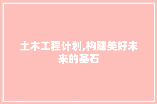 土木工程计划,构建美好未来的基石