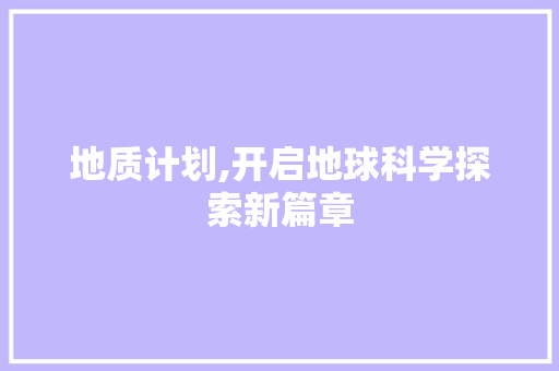 地质计划,开启地球科学探索新篇章 报告写作