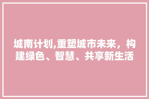 城南计划,重塑城市未来，构建绿色、智慧、共享新生活