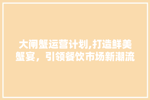 大闸蟹运营计划,打造鲜美蟹宴，引领餐饮市场新潮流