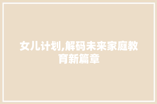 女儿计划,解码未来家庭教育新篇章 报告写作