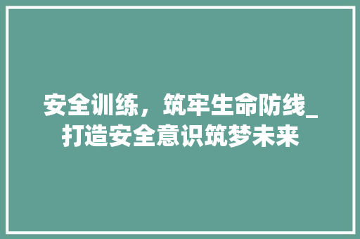 安全训练，筑牢生命防线_打造安全意识筑梦未来