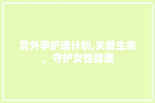 宫外孕护理计划,关爱生命，守护女性健康