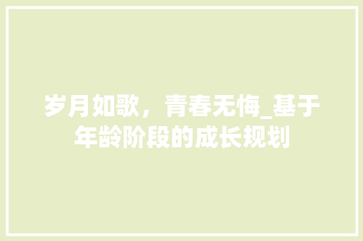 岁月如歌，青春无悔_基于年龄阶段的成长规划