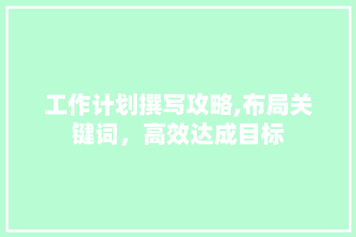 工作计划撰写攻略,布局关键词，高效达成目标