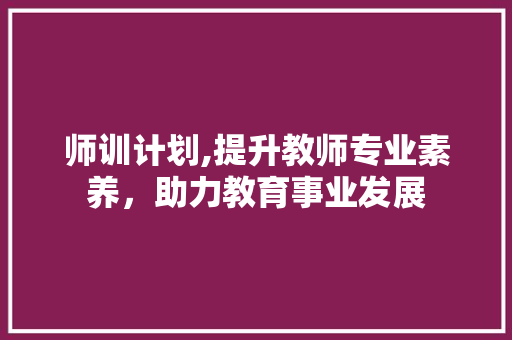 师训计划,提升教师专业素养，助力教育事业发展 写作社区