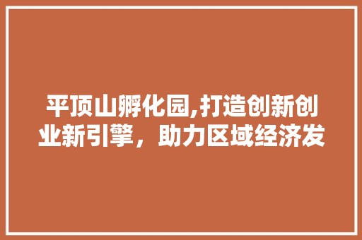 平顶山孵化园,打造创新创业新引擎，助力区域经济发展