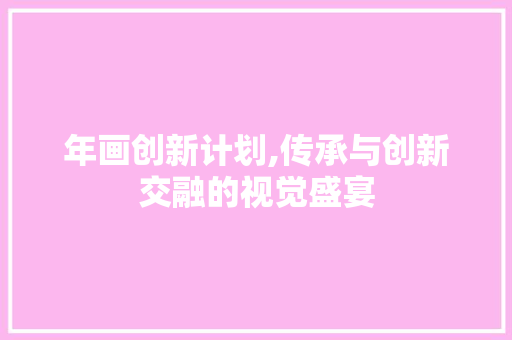 年画创新计划,传承与创新交融的视觉盛宴