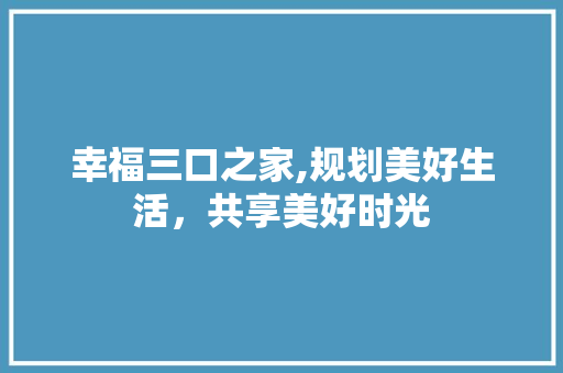 幸福三口之家,规划美好生活，共享美好时光