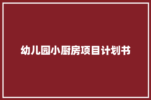 幼儿园小厨房项目计划书