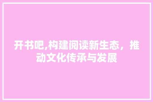 开书吧,构建阅读新生态，推动文化传承与发展