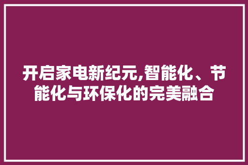 开启家电新纪元,智能化、节能化与环保化的完美融合