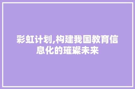 彩虹计划,构建我国教育信息化的璀璨未来