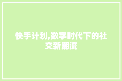 快手计划,数字时代下的社交新潮流