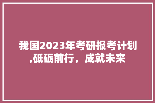 我国2023年考研报考计划,砥砺前行，成就未来