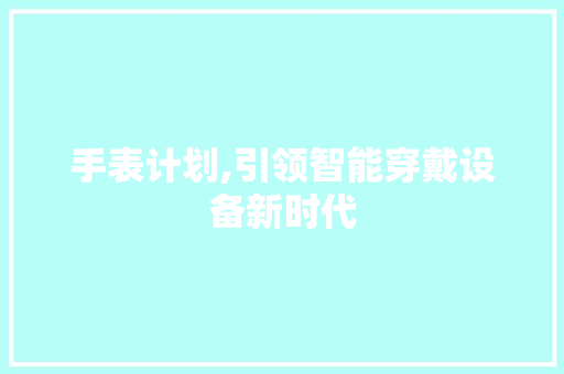 手表计划,引领智能穿戴设备新时代