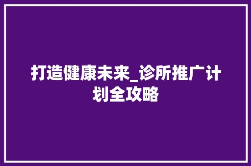 打造健康未来_诊所推广计划全攻略