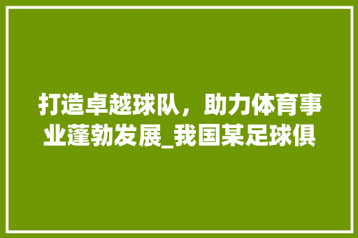 打造卓越球队，助力体育事业蓬勃发展_我国某足球俱乐部的带队计划介绍