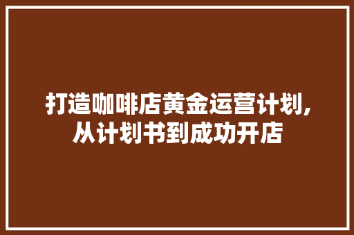 打造咖啡店黄金运营计划,从计划书到成功开店