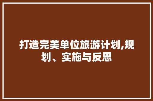 打造完美单位旅游计划,规划、实施与反思 商业文案