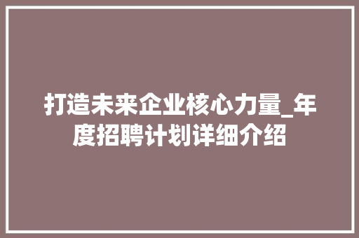 打造未来企业核心力量_年度招聘计划详细介绍