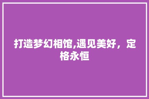 打造梦幻相馆,遇见美好，定格永恒