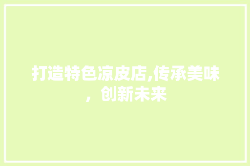 打造特色凉皮店,传承美味，创新未来