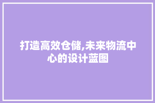 打造高效仓储,未来物流中心的设计蓝图