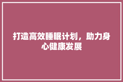 打造高效睡眠计划，助力身心健康发展