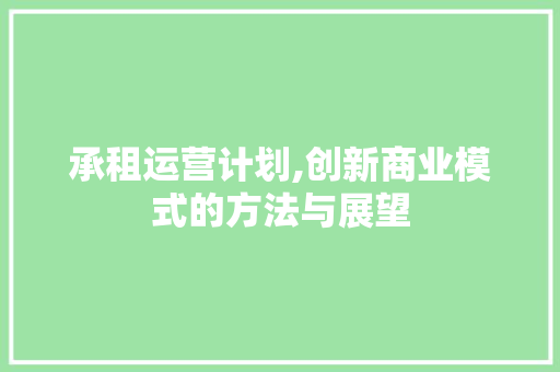 承租运营计划,创新商业模式的方法与展望
