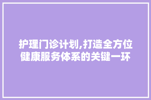 护理门诊计划,打造全方位健康服务体系的关键一环