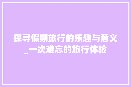 探寻假期旅行的乐趣与意义_一次难忘的旅行体验 词汇积累
