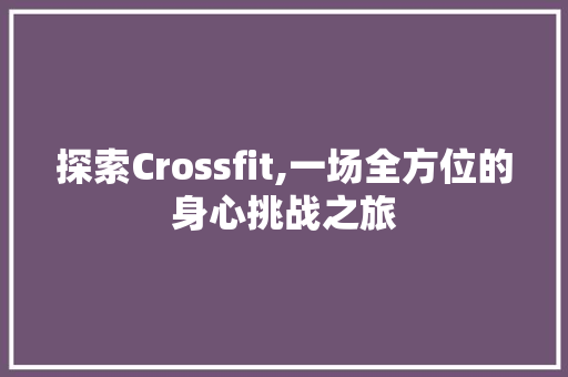 探索Crossfit,一场全方位的身心挑战之旅