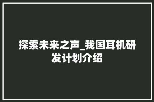 探索未来之声_我国耳机研发计划介绍 写作素材