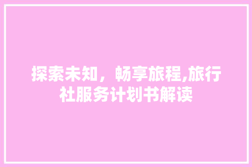 探索未知，畅享旅程,旅行社服务计划书解读