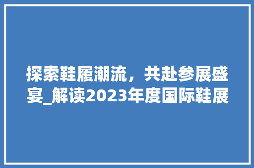 探索鞋履潮流，共赴参展盛宴_解读2023年度国际鞋展盛事