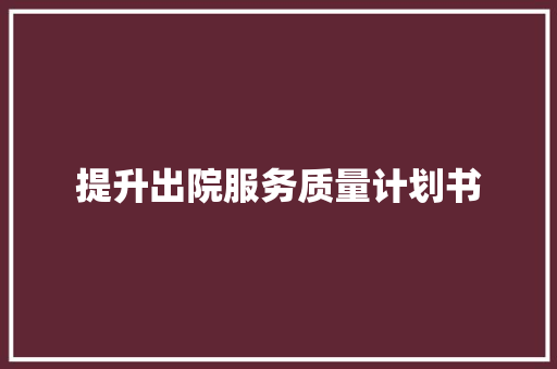提升出院服务质量计划书 写作技巧